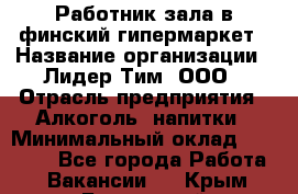 Работник зала в финский гипермаркет › Название организации ­ Лидер Тим, ООО › Отрасль предприятия ­ Алкоголь, напитки › Минимальный оклад ­ 27 000 - Все города Работа » Вакансии   . Крым,Бахчисарай